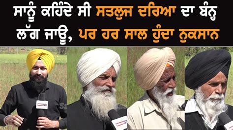 Ground Report: ਸਾਨੂੰ ਕਹਿੰਦੇ ਸੀ ਸਤਲੁਜ ਦਰਿਆ ਦਾ ਬੰਨ੍ਹ ਲੱਗ ਜਾਊ, ਪਰ ਹਰ ਸਾਲ ...