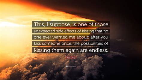 Ann Liang Quote: “This, I suppose, is one of those unexpected side effects of kissing that no ...