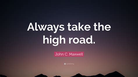 John C. Maxwell Quote: “Always take the high road.”