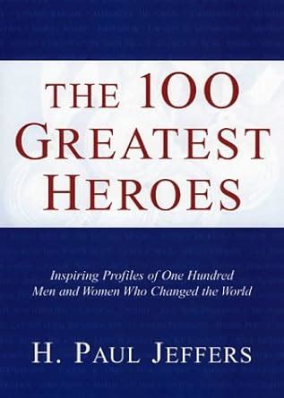 The 100 Greatest Heroes: Inspiring Profiles of One Hundred Men and ...