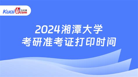 2024湘潭大学考研准考证打印时间！重要快来看-会计网