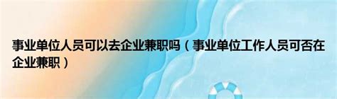 事业单位人员可以去企业兼职吗（事业单位工作人员可否在企业兼职）_51房产网