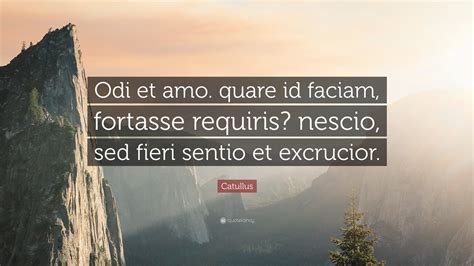 Catullus Quote: “Odi et amo. quare id faciam, fortasse requiris? nescio ...
