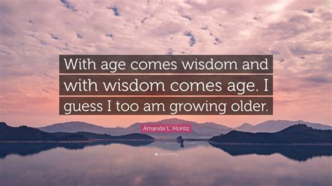 Amanda L. Moritz Quote: “With age comes wisdom and with wisdom comes ...