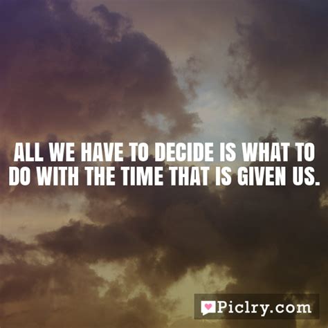 All we have to decide is what to do with the time that is given us ...