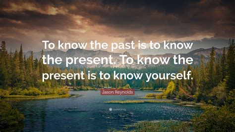 Jason Reynolds Quote: “To know the past is to know the present. To know ...