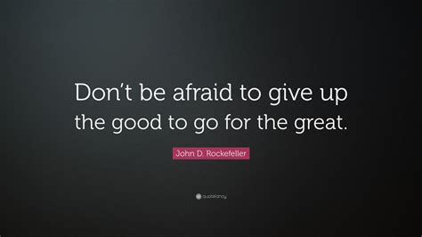 John D. Rockefeller Quote: “Don’t be afraid to give up the good to go ...