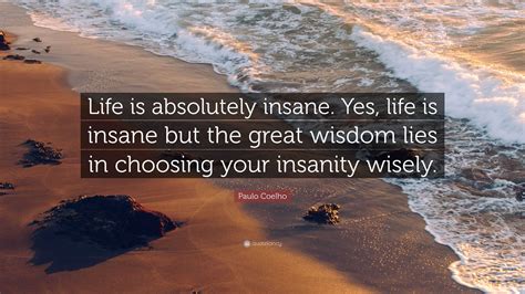 Paulo Coelho Quote: “Life is absolutely insane. Yes, life is insane but ...