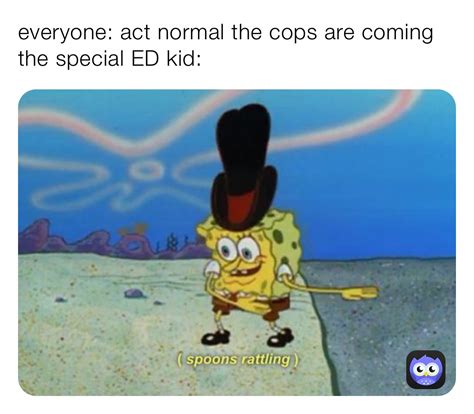 everyone: act normal the cops are coming the special ED kid: | @crazy ...