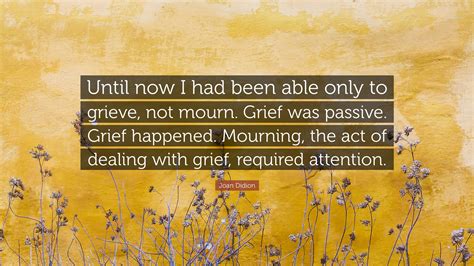 Joan Didion Quote: “Until now I had been able only to grieve, not mourn ...