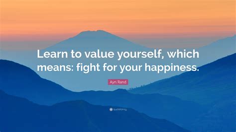 Ayn Rand Quote: “Learn to value yourself, which means: fight for your ...