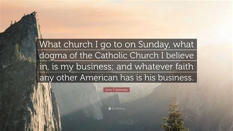 John F. Kennedy Quote: “What church I go to on Sunday, what dogma of ...