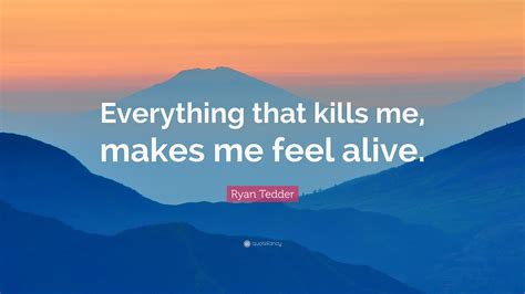 Ryan Tedder Quote: "Everything that kills me, makes me feel alive."