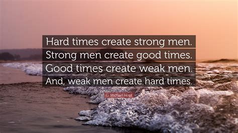 G. Michael Hopf Quote: “Hard times create strong men. Strong men create ...