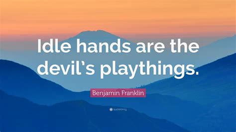 Benjamin Franklin Quote: “Idle hands are the devil’s playthings.” (7 ...