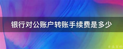 银行对公账户转账手续费是多少 - 业百科