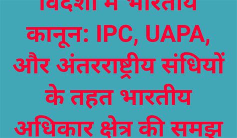 विदेशों में भारतीय कानून: IPC, UAPA, और अंतरराष्ट्रीय संधियों के तहत ...