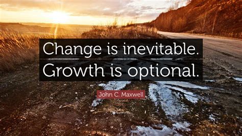 John C. Maxwell Quote: "Change is inevitable. Growth is optional."