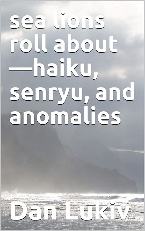 sea lions roll about—haiku, senryu, and anomalies eBook : Lukiv, Dan ...