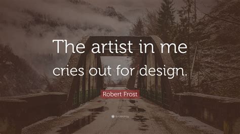 Robert Frost Quote: “The artist in me cries out for design.”