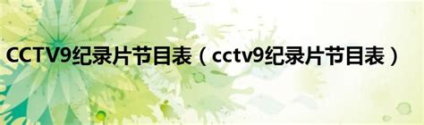 CCTV9纪录片节目表（cctv9纪录片节目表）_元宇宙网