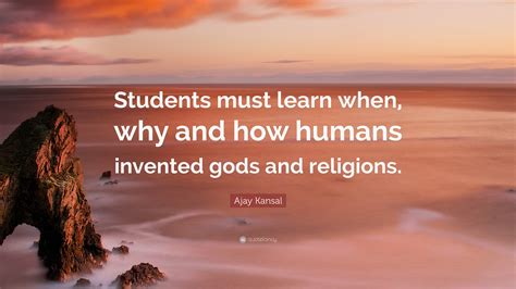 Ajay Kansal Quote: “Students must learn when, why and how humans invented gods and religions.”
