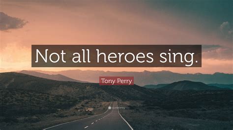 Tony Perry Quote: “Not all heroes sing.”