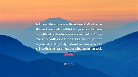 Aldo Leopold Quote: “Is it possible to preserve the element of Unknown ...