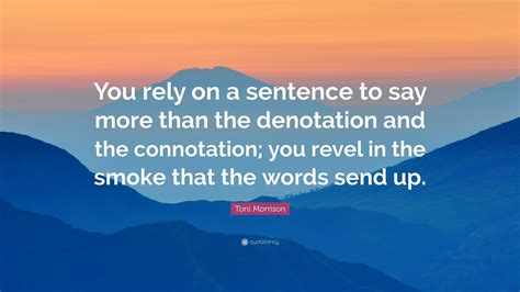 Toni Morrison Quote: “You rely on a sentence to say more than the ...