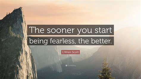 L'Wren Scott Quote: “The sooner you start being fearless, the better.”