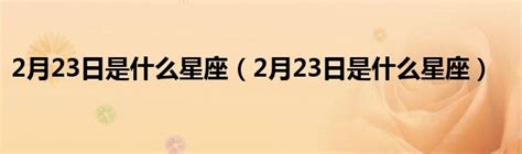 2月23日是什么星座（2月23日是什么星座）_华夏文化传播网