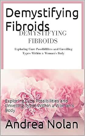 Demystifying Fibroids: Exploring Cure Possibilities eBook : Nolan ...