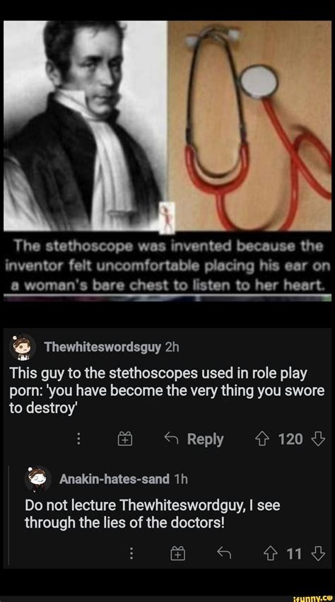 The stethoscope was invented because the inventor felt uncomfortable placing his ear on woman's ...