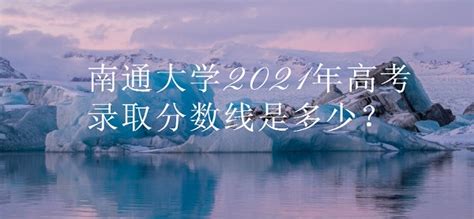 南通大学2021年高考录取分数线是多少？多少分可以上南通大学