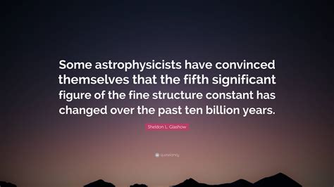 Sheldon L. Glashow Quote: “Some astrophysicists have convinced ...
