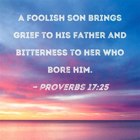 Proverbs 17:25 A foolish son brings grief to his father and bitterness ...