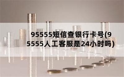 95555短信查银行卡号(95555人工客服是24小时吗)-随便找财经网