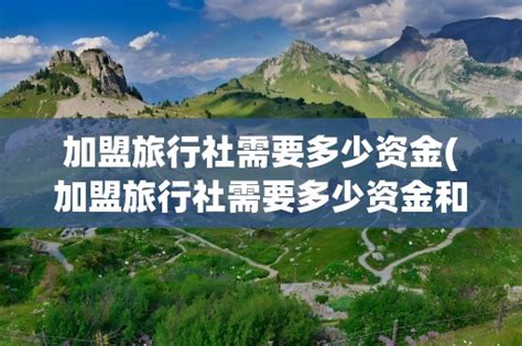 加盟旅行社需要多少资金(加盟旅行社需要多少资金和费用)-黑龙江旅游网