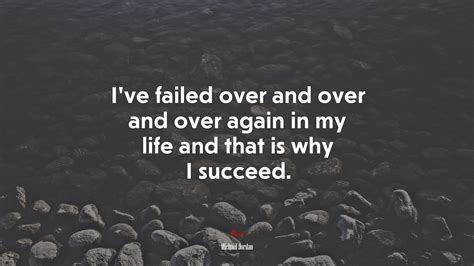 I’ve failed over and over and over again in my life and that is why I ...
