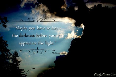 Maybe you have to know the darkness before you can appreciate the light ...