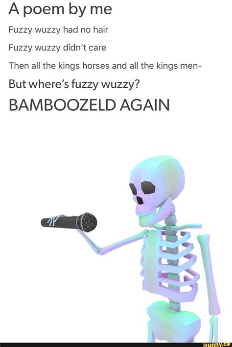 A poem by me Fuzzy wuzzy had no hair Fuzzy wuzzy didn't care Then all ...