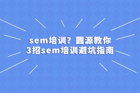 sem培训？圆源教你3招sem培训避坑指南 - 知乎