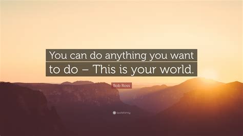 anything you want quotes Bob ross quote: “you can do anything you want to do-this is your world ...