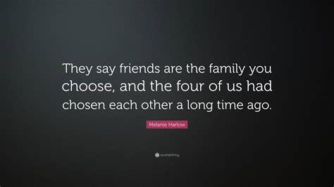 Melanie Harlow Quote: “They say friends are the family you choose, and the four of us had chosen ...