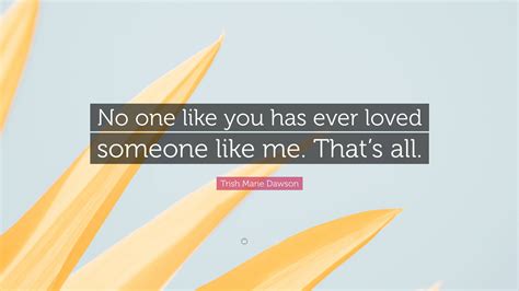 Trish Marie Dawson Quote: “No one like you has ever loved someone like ...