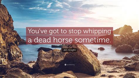 Jim Knight Quote: “You’ve got to stop whipping a dead horse sometime.”