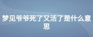 梦见爷爷死了又活了是什么意思_起名问答-美名宝起名网