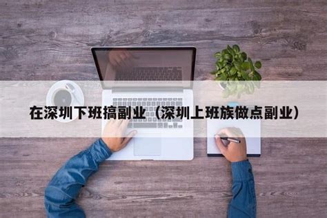 在深圳下班搞副业（深圳上班族做点副业）-创业项目网