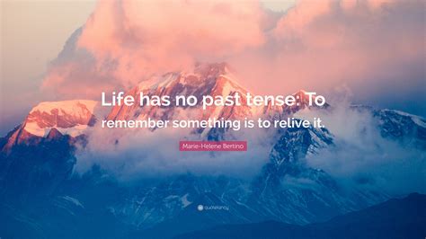 Marie-Helene Bertino Quote: “Life has no past tense: To remember ...
