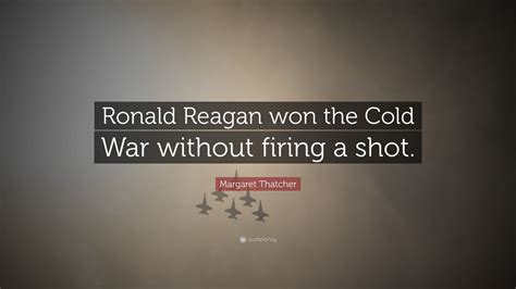 Margaret Thatcher Quote: “Ronald Reagan won the Cold War without firing ...